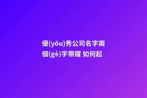 優(yōu)秀公司名字兩個(gè)字帶躍 如何起-第1張-公司起名-玄機(jī)派